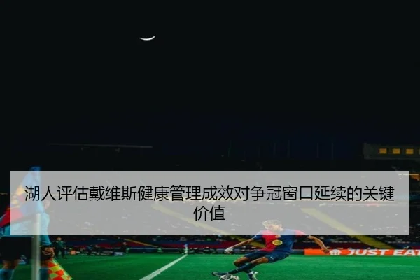湖人评估戴维斯健康管理成效对争冠窗口延续的关键价值