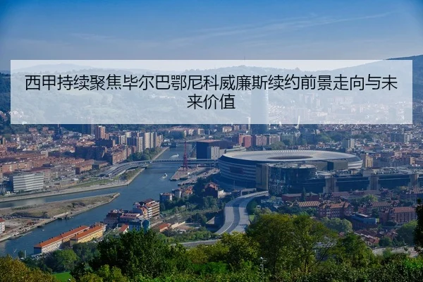 西甲持续聚焦毕尔巴鄂尼科威廉斯续约前景走向与未来价值