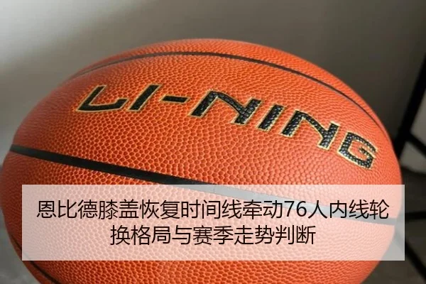 恩比德膝盖恢复时间线牵动76人内线轮换格局与赛季走势判断