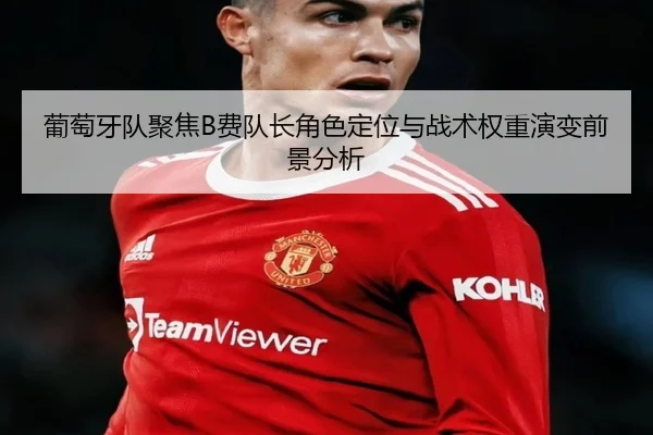葡萄牙队聚焦B费队长角色定位与战术权重演变前景分析