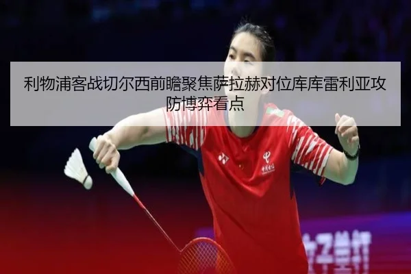 利物浦客战切尔西前瞻聚焦萨拉赫对位库库雷利亚攻防博弈看点