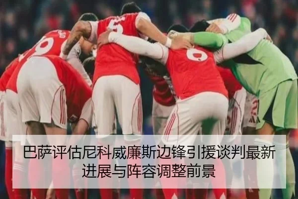 巴萨评估尼科威廉斯边锋引援谈判最新进展与阵容调整前景