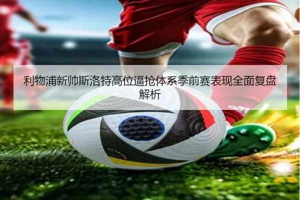 利物浦新帅斯洛特高位逼抢体系季前赛表现全面复盘解析
